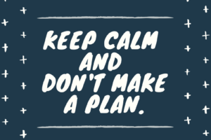Keep Calm and Don’t Make a Plan