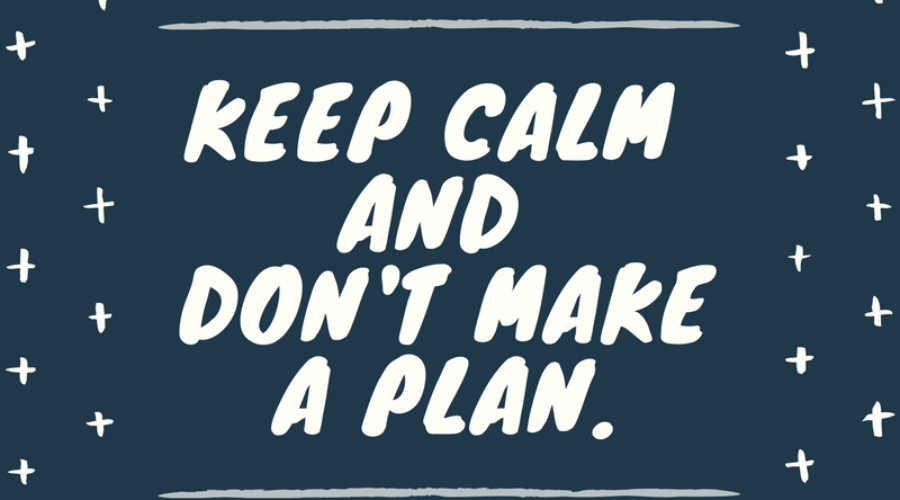 Keep Calm and Don’t Make a Plan